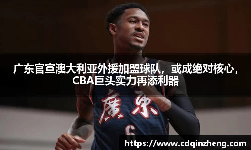 广东官宣澳大利亚外援加盟球队，或成绝对核心，CBA巨头实力再添利器