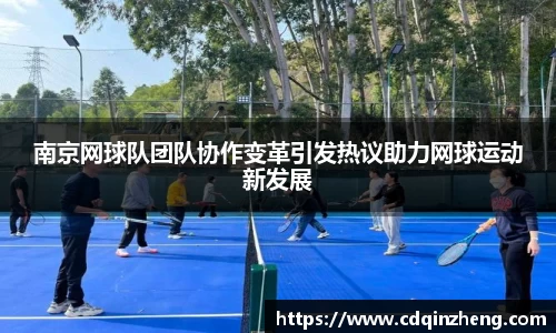 南京网球队团队协作变革引发热议助力网球运动新发展